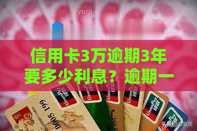 信用卡3万逾期3年要多少利息？逾期一年的利息、滞纳金和总还款金额是多少？