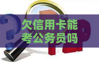 欠信用卡能考公务员吗：探讨信用卡欠款对公务员考试的影响及可能的解决方案