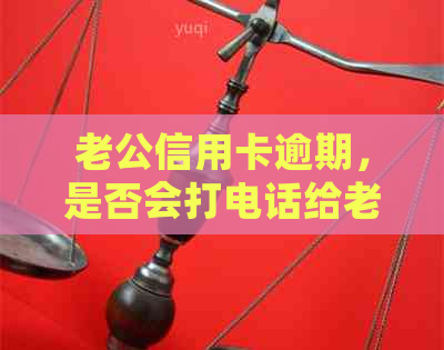 老公信用卡逾期，是否会打电话给老婆并上门？如何应对这种情况？