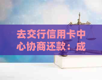 去交行信用卡中心协商还款：成功经验与所需时间