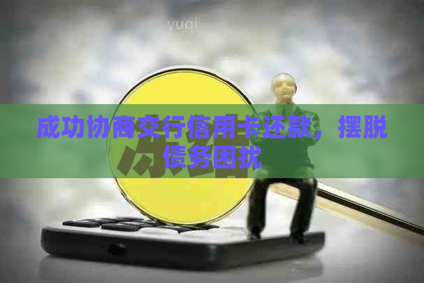 成功协商交行信用卡还款，摆脱债务困扰