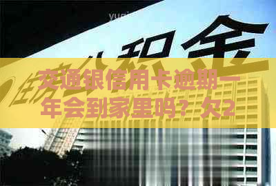 交通银信用卡逾期一年会到家里吗？欠25000,一个半月逾期了怎么办？