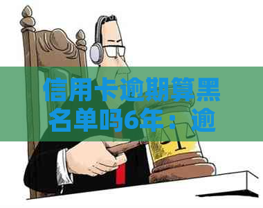 信用卡逾期算黑名单吗6年：逾期六年的信用卡将如何影响信用？