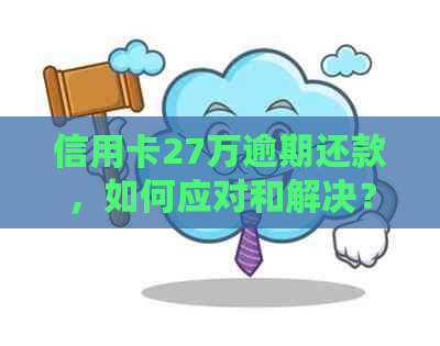 信用卡27万逾期还款，如何应对和解决？逾期后的影响与解决方案详解！