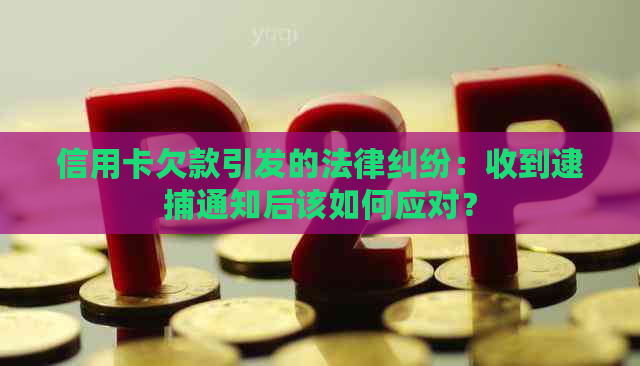 信用卡欠款引发的法律纠纷：收到逮捕通知后该如何应对？