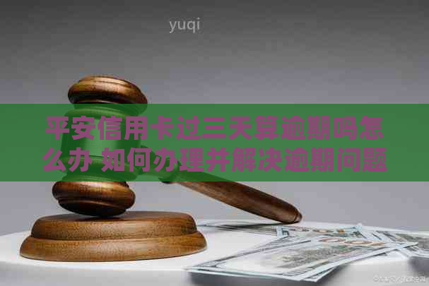 平安信用卡过三天算逾期吗怎么办 如何办理并解决逾期问题