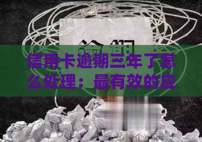 信用卡逾期三年了怎么处理：最有效的应对策略