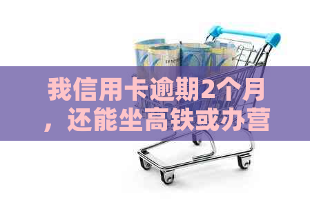 我信用卡逾期2个月，还能坐高铁或办营业执照吗？我的公积金能取出吗？