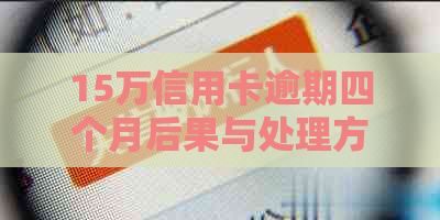 15万信用卡逾期四个月后果与处理方法：利息计算、解决方案与经验分享