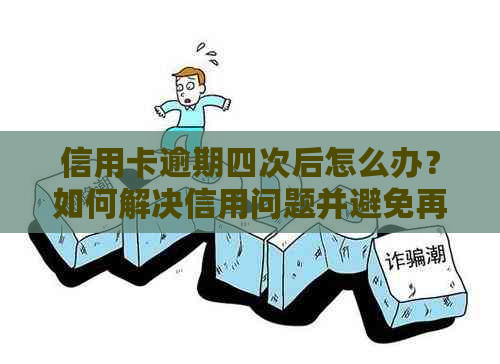 信用卡逾期四次后怎么办？如何解决信用问题并避免再次逾期？