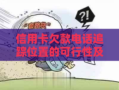 信用卡欠款电话追踪位置的可行性及操作步骤全面解析