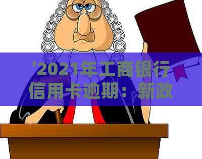 '2021年工商银行信用卡逾期：新政策、率，逾期一年多的协商分期还款'