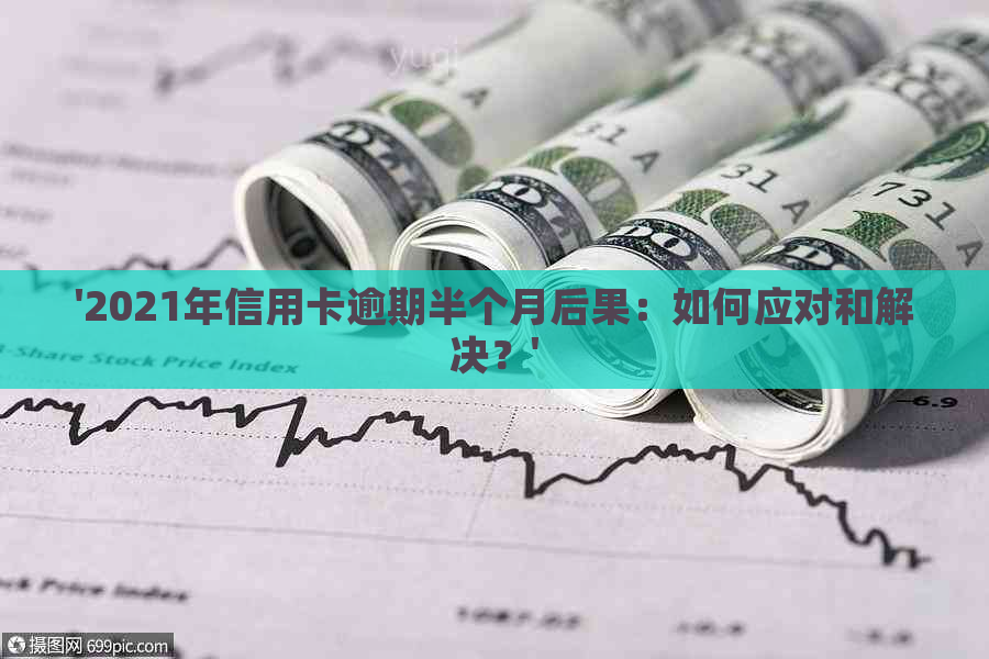 '2021年信用卡逾期半个月后果：如何应对和解决？'