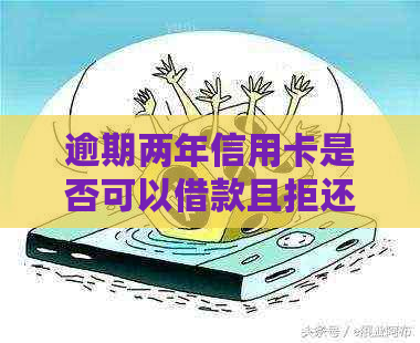 逾期两年信用卡是否可以借款且拒还：解答疑惑与风险分析