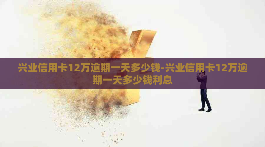 兴业信用卡12万逾期一天多少钱-兴业信用卡12万逾期一天多少钱利息