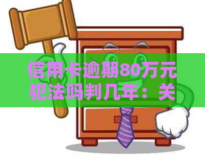 信用卡逾期80万元犯法吗判几年：关于信用卡逾期还款的刑事责任探讨