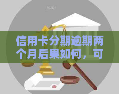 信用卡分期逾期两个月后果如何，可以协商解决吗？