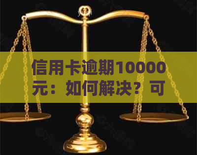 信用卡逾期10000元：如何解决？可能导致的后果及应对策略