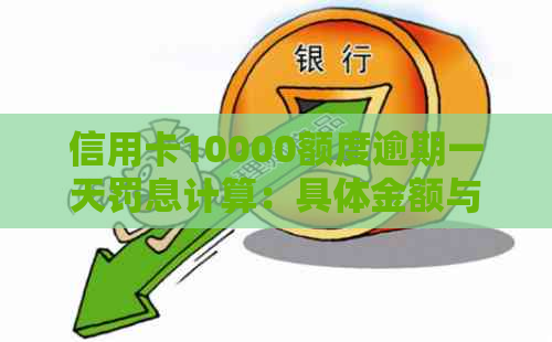 信用卡10000额度逾期一天罚息计算：具体金额与利息如何？