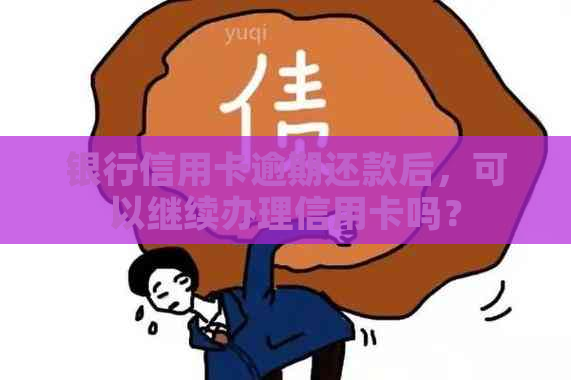 银行信用卡逾期还款后，可以继续办理信用卡吗？