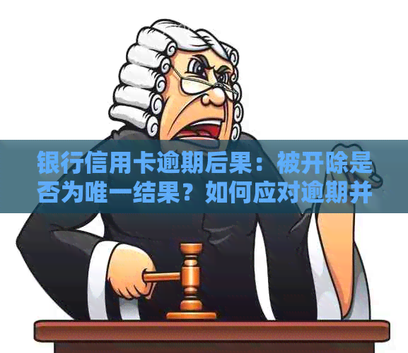 银行信用卡逾期后果：被开除是否为唯一结果？如何应对逾期并避免不良影响？