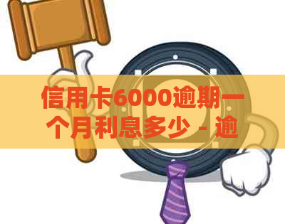 信用卡6000逾期一个月利息多少 - 逾期信用卡利息计算及相关问题汇总