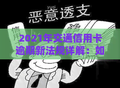 2021年交通信用卡逾期新法规详解：如何避免逾期、处理逾期还款及影响？