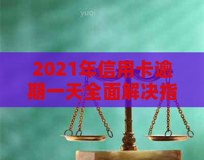 2021年信用卡逾期一天全面解决指南：如何应对、后果及挽救策略