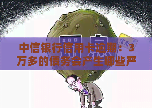 中信银行信用卡逾期：3万多的债务会产生哪些严重后果？