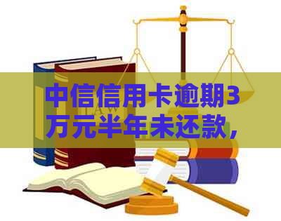 中信信用卡逾期3万元半年未还款，可能面临哪些后果？