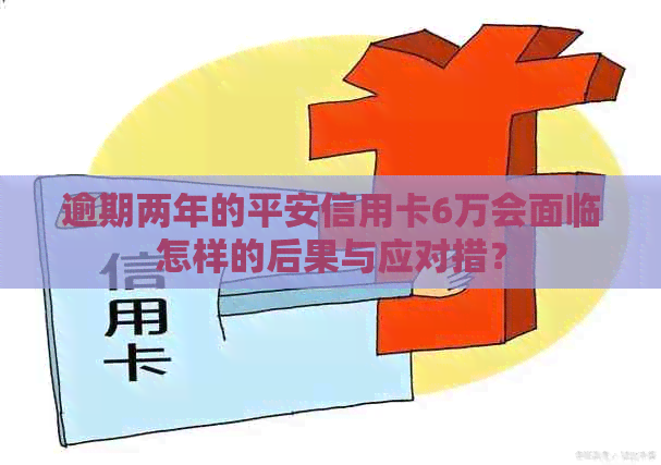 逾期两年的平安信用卡6万会面临怎样的后果与应对措？