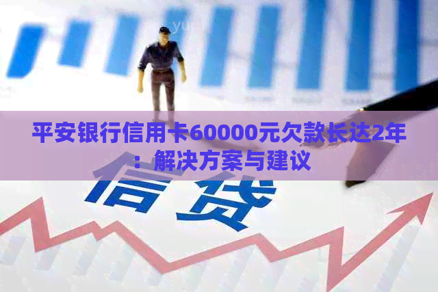 平安银行信用卡60000元欠款长达2年：解决方案与建议