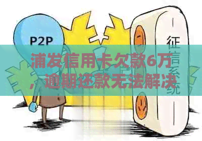 浦发信用卡欠款6万，逾期还款无法解决？这里有解决方案！