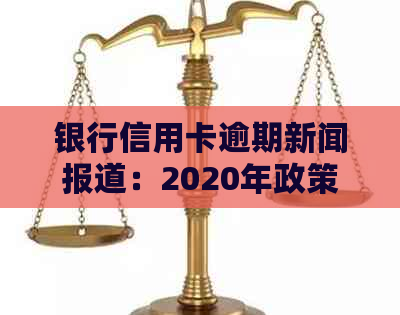 银行信用卡逾期新闻报道：2020年政策、案例与范文解析