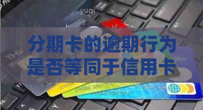 分期卡的逾期行为是否等同于信用卡逾期？解答疑惑并探讨影响