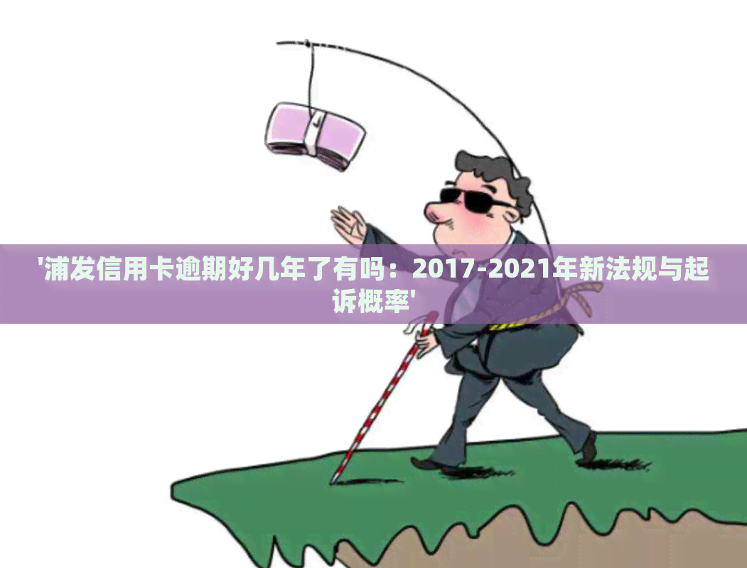 '浦发信用卡逾期好几年了有吗：2017-2021年新法规与起诉概率'