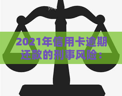 2021年信用卡逾期还款的刑事风险：欠款金额与牢狱之灾的关系分析