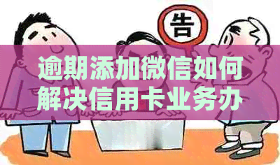 逾期添加微信如何解决信用卡业务办理问题，全面解答用户关注需求