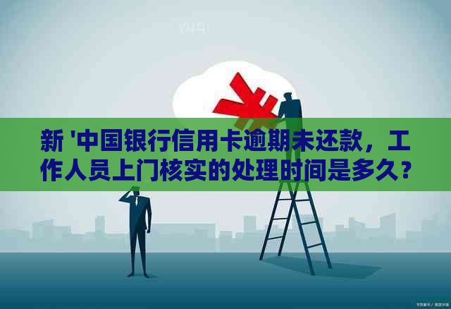 新 '中国银行信用卡逾期未还款，工作人员上门核实的处理时间是多久？'