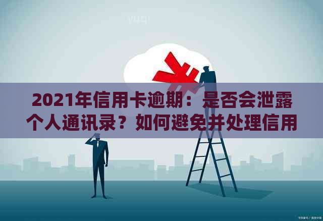 2021年信用卡逾期：是否会泄露个人通讯录？如何避免并处理信用卡逾期问题？