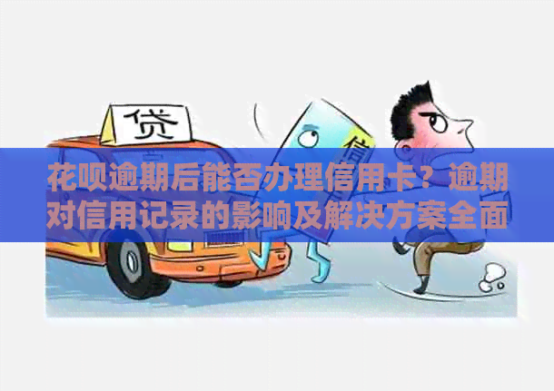 花呗逾期后能否办理信用卡？逾期对信用记录的影响及解决方案全面解析