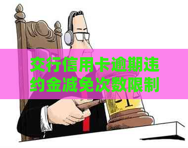 交行信用卡逾期违约金减免次数限制：详细了解并优化信用记录