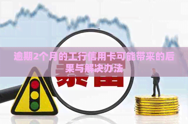 逾期2个月的工行信用卡可能带来的后果与解决办法