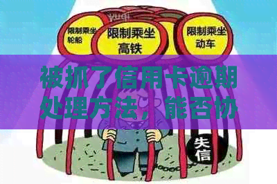 被抓了信用卡逾期处理方法，能否协商，怎么办，影响及是否坐牢。