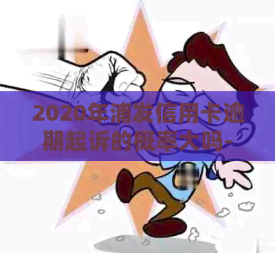 2020年浦发信用卡逾期起诉的概率大吗-2020年浦发信用卡逾期起诉的概率大吗知乎