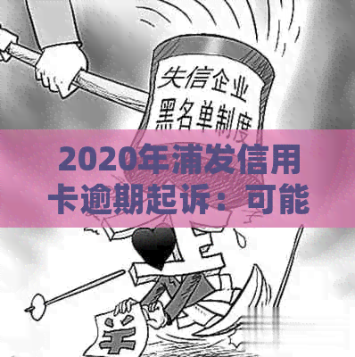 2020年浦发信用卡逾期起诉：可能的概率、原因及应对策略全面解析