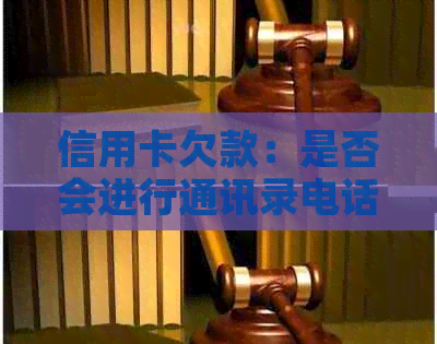 信用卡欠款：是否会进行通讯录电话？解答与策略