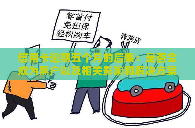 信用卡逾期五个月的后果：是否会成为黑户以及相关影响和解决方案