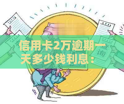 信用卡2万逾期一天多少钱利息： 逾期一天的费用和计算方式解析