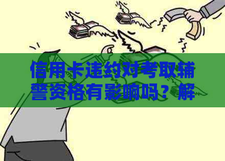 信用卡违约对考取辅警资格有影响吗？解答疑惑并提供解决方案